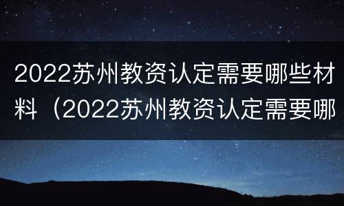 2022苏州教资认定需要哪些材料（2022苏州教资认定需要哪些材料呢）
