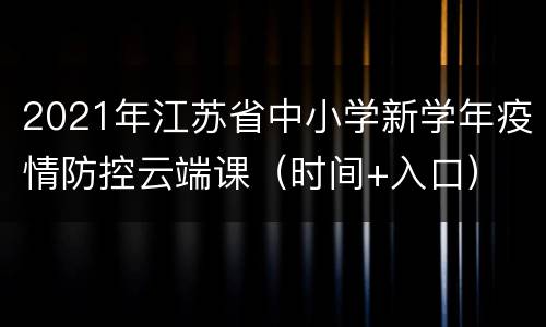 2021年江苏省中小学新学年疫情防控云端课（时间+入口）