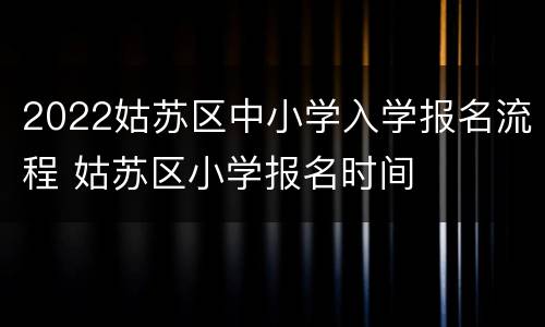 2022姑苏区中小学入学报名流程 姑苏区小学报名时间