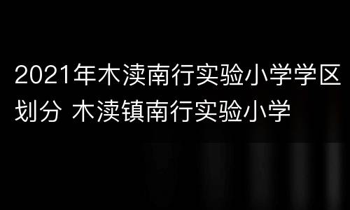 2021年木渎南行实验小学学区划分 木渎镇南行实验小学