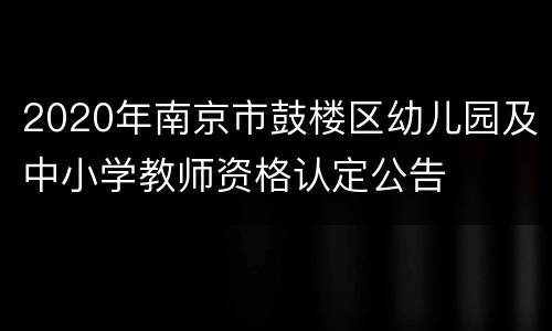 2020年南京市鼓楼区幼儿园及中小学教师资格认定公告