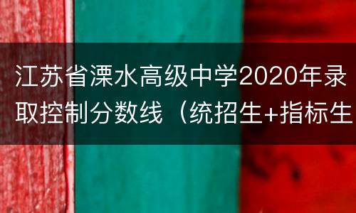 江苏省溧水高级中学2020年录取控制分数线（统招生+指标生）