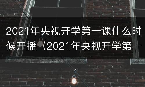 2021年央视开学第一课什么时候开播（2021年央视开学第一课播出时间）