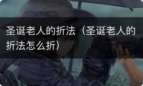 圣诞老人的折法（圣诞老人的折法怎么折）