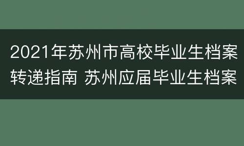 2021年苏州市高校毕业生档案转递指南 苏州应届毕业生档案转递
