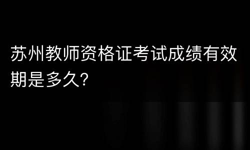 苏州教师资格证考试成绩有效期是多久？