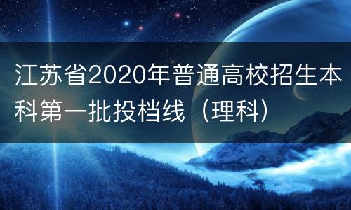 江苏省2020年普通高校招生本科第一批投档线（理科）