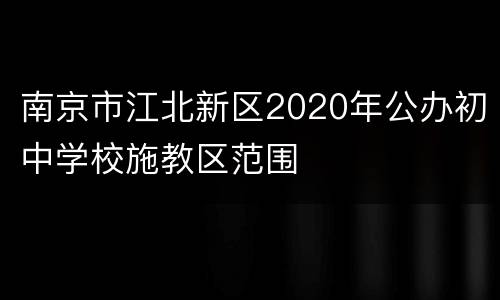 南京市江北新区2020年公办初中学校施教区范围