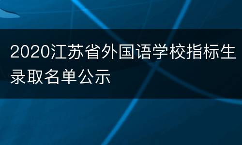 2020江苏省外国语学校指标生录取名单公示