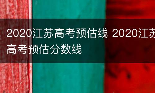 2020江苏高考预估线 2020江苏高考预估分数线