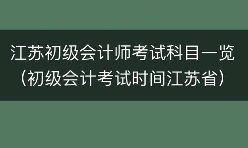 江苏初级会计师考试科目一览（初级会计考试时间江苏省）