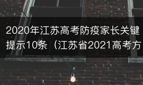 2020年江苏高考防疫家长关键提示10条（江苏省2021高考方案如何应对措施）