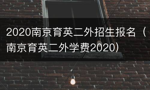 2020南京育英二外招生报名（南京育英二外学费2020）