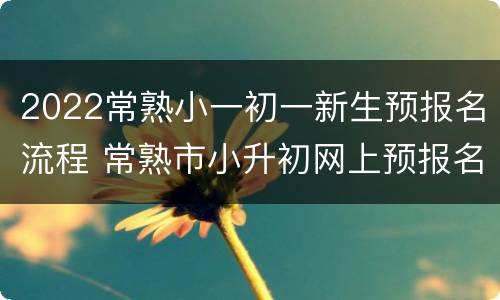 2022常熟小一初一新生预报名流程 常熟市小升初网上预报名