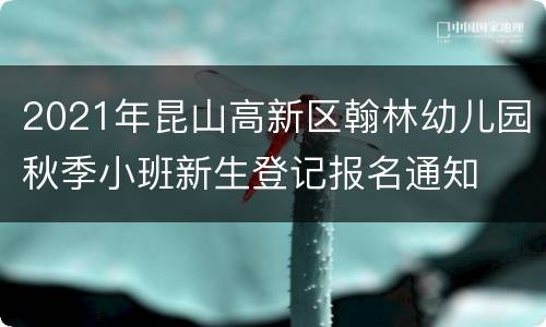2021年昆山高新区翰林幼儿园秋季小班新生登记报名通知