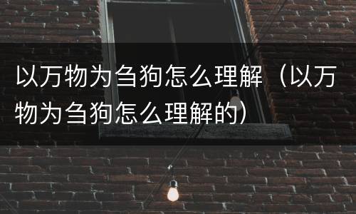 以万物为刍狗怎么理解（以万物为刍狗怎么理解的）