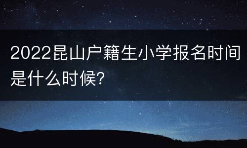 2022昆山户籍生小学报名时间是什么时候？