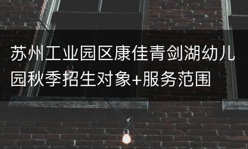 苏州工业园区康佳青剑湖幼儿园秋季招生对象+服务范围