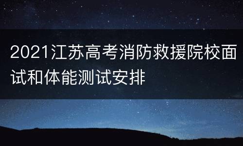 2021江苏高考消防救援院校面试和体能测试安排
