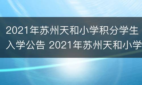2021年苏州天和小学积分学生入学公告 2021年苏州天和小学积分学生入学公告查询