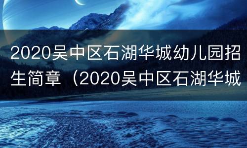 2020吴中区石湖华城幼儿园招生简章（2020吴中区石湖华城幼儿园招生简章公告）