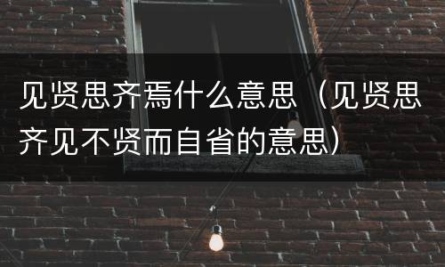 见贤思齐焉什么意思（见贤思齐见不贤而自省的意思）