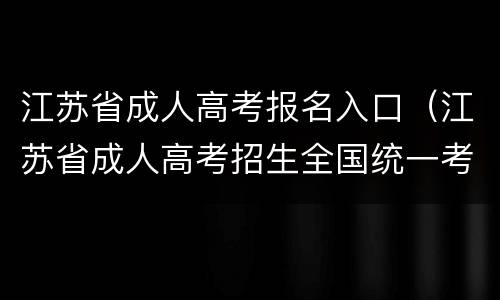 江苏省成人高考报名入口（江苏省成人高考招生全国统一考试网上报名系统）