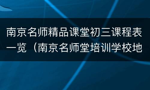 南京名师精品课堂初三课程表一览（南京名师堂培训学校地址）
