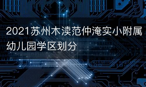 2021苏州木渎范仲淹实小附属幼儿园学区划分