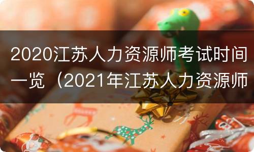 2020江苏人力资源师考试时间一览（2021年江苏人力资源师报考时间和条件）
