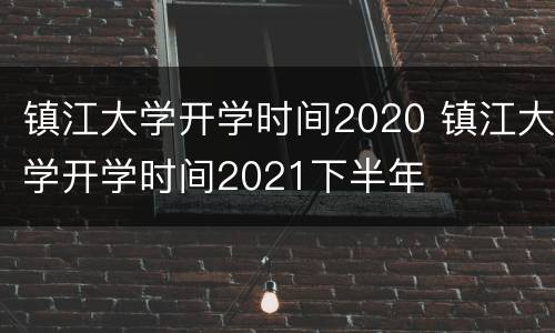 镇江大学开学时间2020 镇江大学开学时间2021下半年