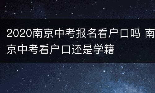 2020南京中考报名看户口吗 南京中考看户口还是学籍
