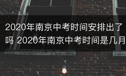 2020年南京中考时间安排出了吗 2020年南京中考时间是几月几号
