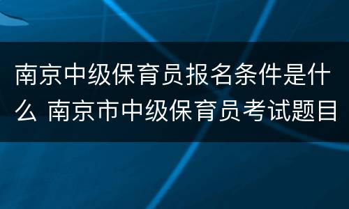 南京中级保育员报名条件是什么 南京市中级保育员考试题目及答案2020