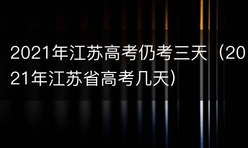 2021年江苏高考仍考三天（2021年江苏省高考几天）
