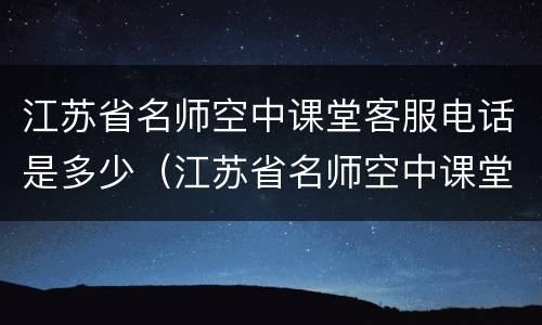 江苏省名师空中课堂客服电话是多少（江苏省名师空中课堂 怎么样）