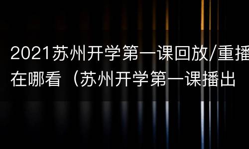 2021苏州开学第一课回放/重播在哪看（苏州开学第一课播出时间）