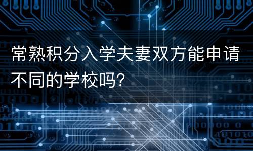 常熟积分入学夫妻双方能申请不同的学校吗？