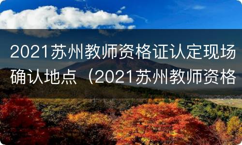 2021苏州教师资格证认定现场确认地点（2021苏州教师资格证认定时间）