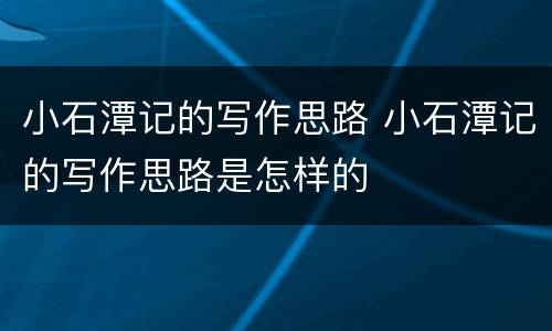 小石潭记的写作思路 小石潭记的写作思路是怎样的