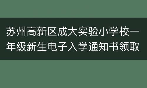 苏州高新区成大实验小学校一年级新生电子入学通知书领取公告