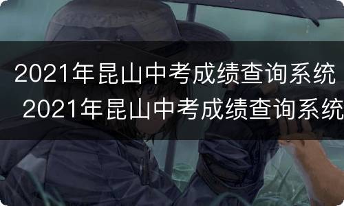 2021年昆山中考成绩查询系统 2021年昆山中考成绩查询系统官网