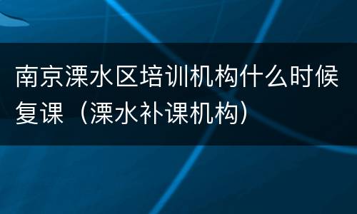 南京溧水区培训机构什么时候复课（溧水补课机构）