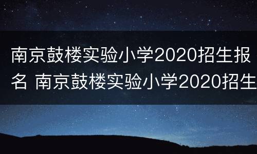 南京鼓楼实验小学2020招生报名 南京鼓楼实验小学2020招生报名人数
