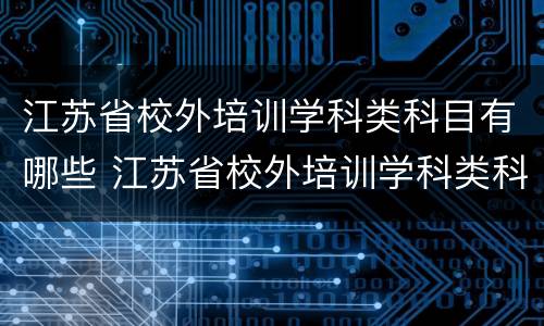 江苏省校外培训学科类科目有哪些 江苏省校外培训学科类科目有哪些内容