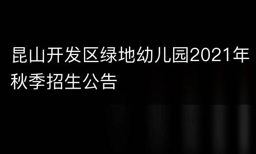 昆山开发区绿地幼儿园2021年秋季招生公告
