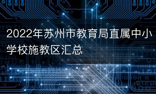 2022年苏州市教育局直属中小学校施教区汇总