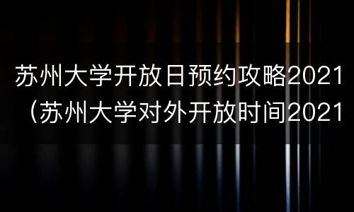苏州大学开放日预约攻略2021（苏州大学对外开放时间2021）