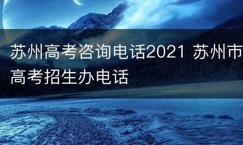 苏州高考咨询电话2021 苏州市高考招生办电话