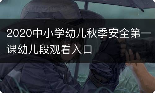 2020中小学幼儿秋季安全第一课幼儿段观看入口